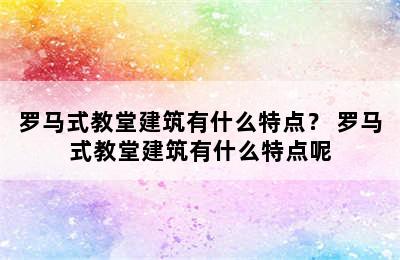 罗马式教堂建筑有什么特点？ 罗马式教堂建筑有什么特点呢